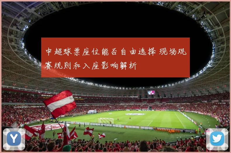 中超球票座位能否自由选择 现场观赛规则和入座影响解析
