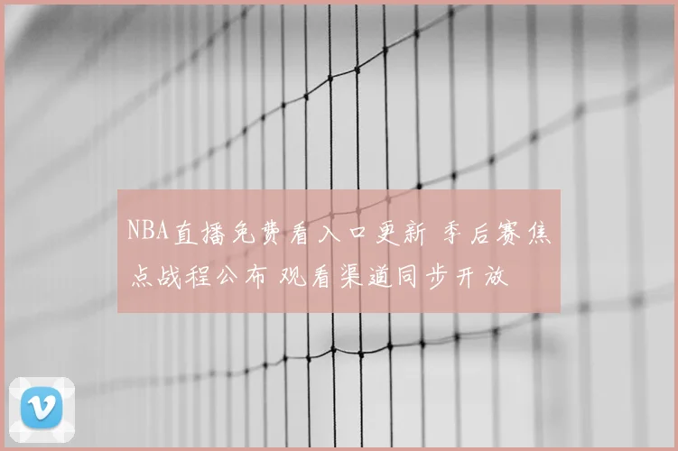 NBA直播免费看入口更新 季后赛焦点战程公布 观看渠道同步开放