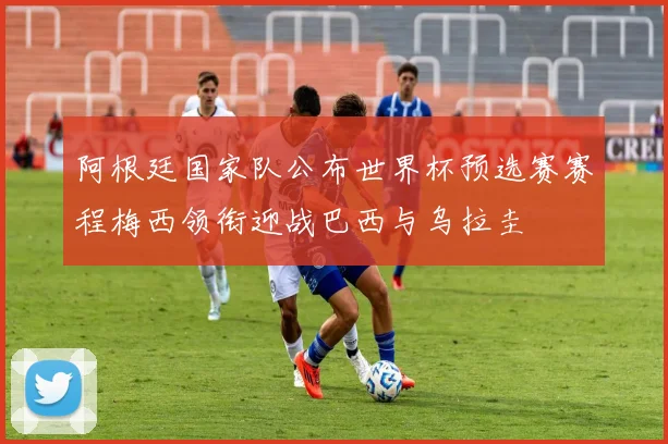 阿根廷国家队公布世界杯预选赛赛程梅西领衔迎战巴西与乌拉圭