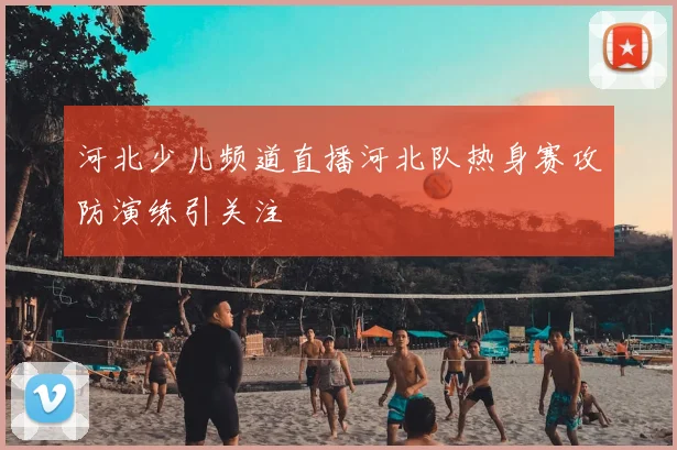 河北少儿频道直播河北队热身赛攻防演练引关注
