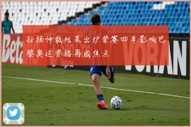 孙杨仲裁结果出炉禁赛四年影响巴黎奥运资格再成焦点