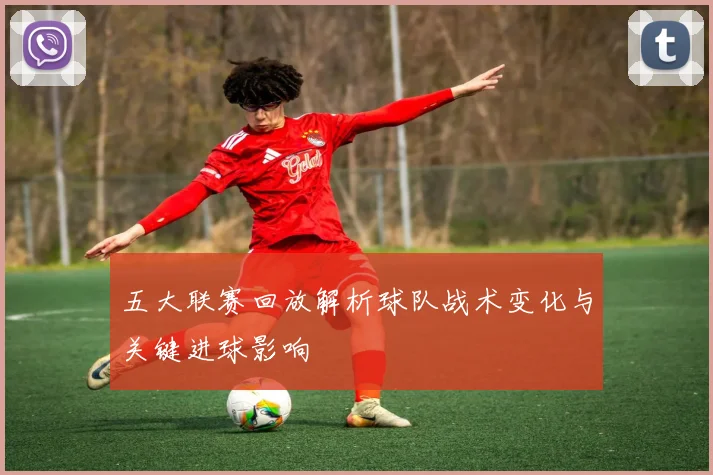 五大联赛回放解析球队战术变化与关键进球影响
