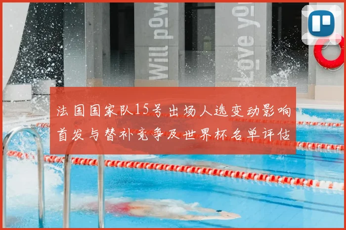 法国国家队15号出场人选变动影响首发与替补竞争及世界杯名单评估