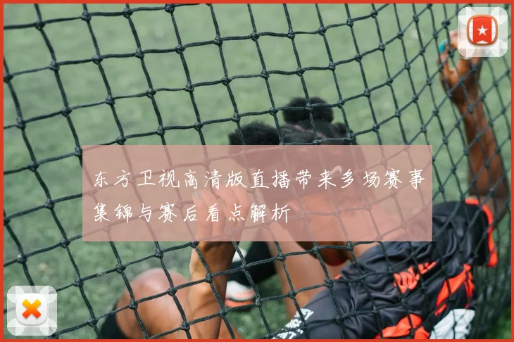 东方卫视高清版直播带来多场赛事集锦与赛后看点解析