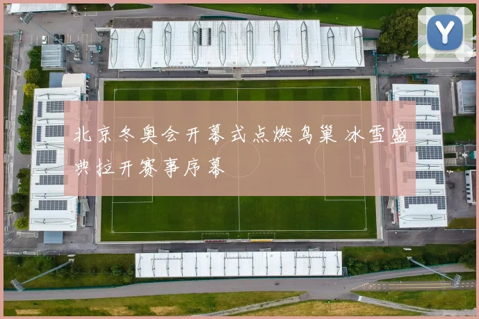 北京冬奥会开幕式点燃鸟巢 冰雪盛典拉开赛事序幕