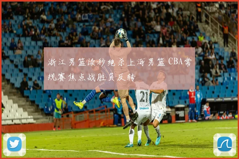 浙江男篮读秒绝杀上海男篮 CBA常规赛焦点战胜负反转