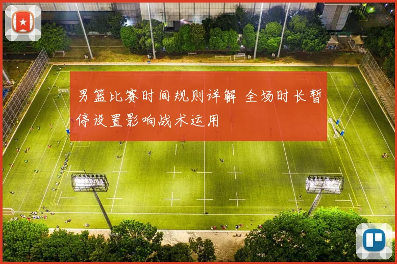 男篮比赛时间规则详解 全场时长暂停设置影响战术运用