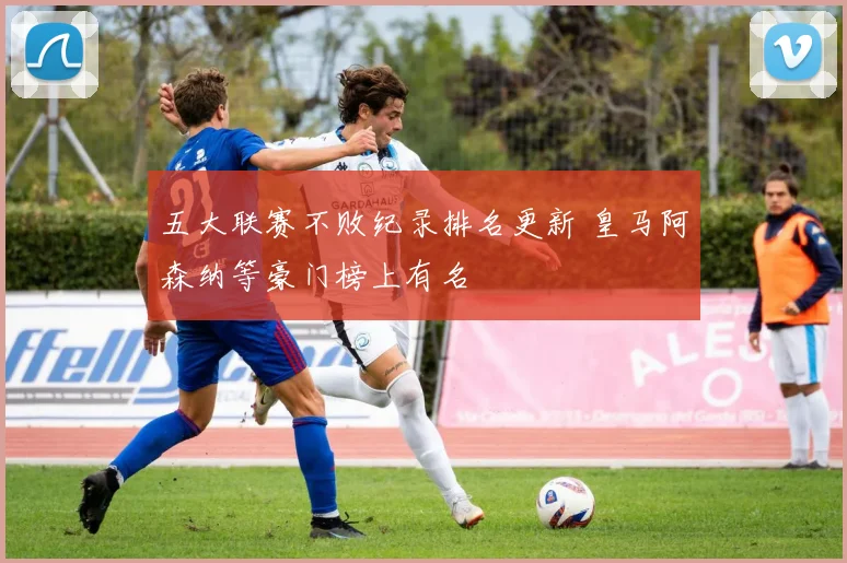 五大联赛不败纪录排名更新 皇马阿森纳等豪门榜上有名