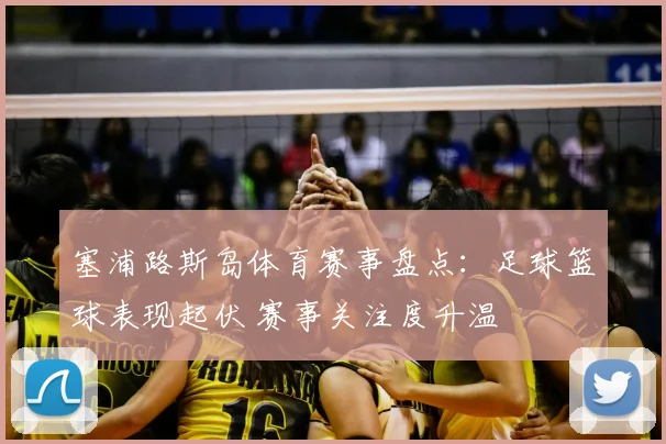 塞浦路斯岛体育赛事盘点:足球篮球表现起伏 赛事关注度升温