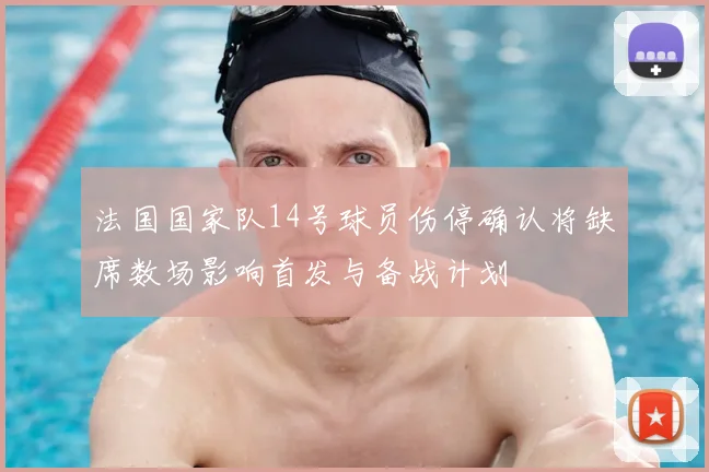 法国国家队14号球员伤停确认将缺席数场影响首发与备战计划
