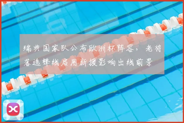 瑞典国家队公布欧洲杯阵容，老将落选锋线启用新援影响出线前景