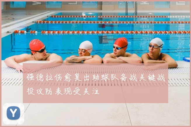 强德拉伤愈复出助球队备战关键战役攻防表现受关注