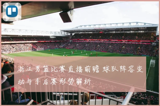 浙江男篮比赛直播前瞻 球队阵容变动与季后赛形势解析