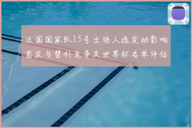 法国国家队15号出场人选变动影响首发与替补竞争及世界杯名单评估