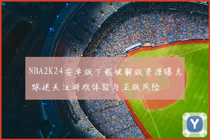 NBA2K24安卓版下载破解版资源曝光 球迷关注游戏体验与正版风险
