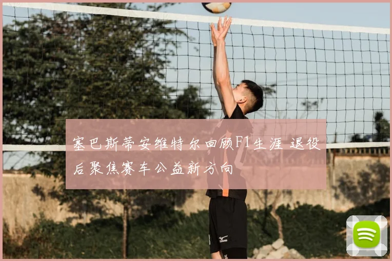 塞巴斯蒂安维特尔回顾F1生涯 退役后聚焦赛车公益新方向