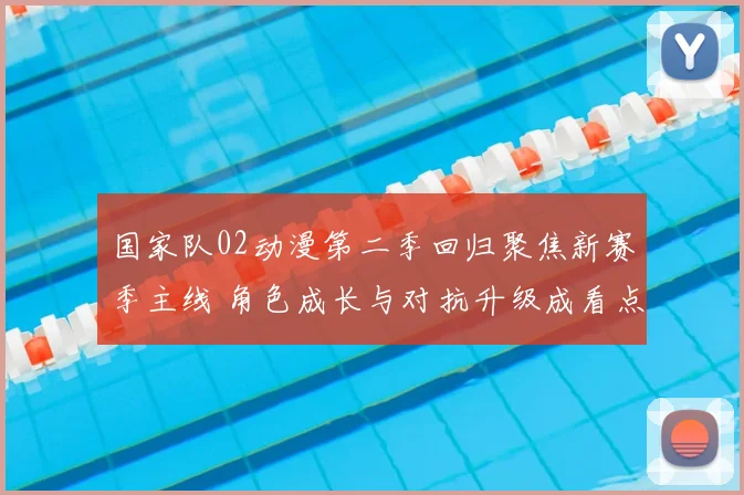国家队02动漫第二季回归聚焦新赛季主线 角色成长与对抗升级成看点