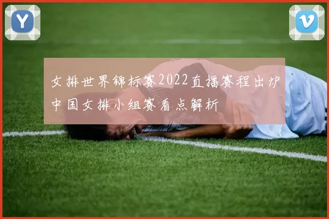 女排世界锦标赛2022直播赛程出炉中国女排小组赛看点解析