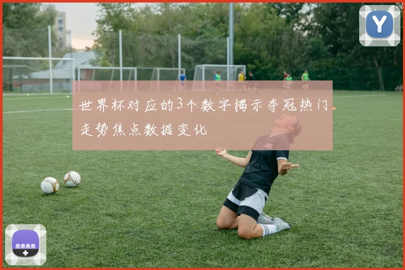 世界杯对应的3个数字揭示夺冠热门走势焦点数据变化