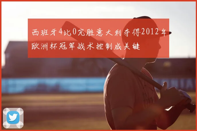 西班牙4比0完胜意大利夺得2012年欧洲杯冠军战术控制成关键