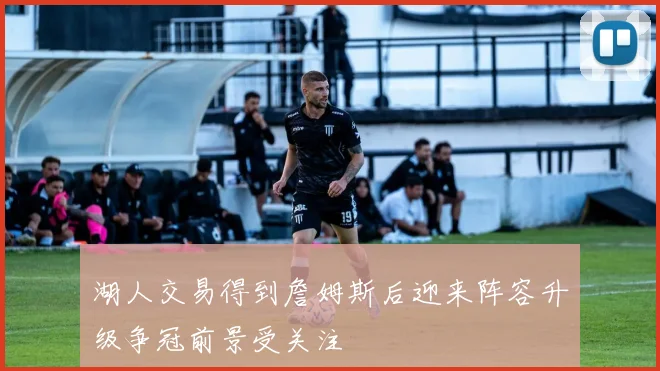 湖人交易得到詹姆斯后迎来阵容升级争冠前景受关注