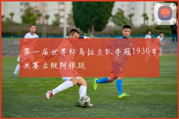 第一届世界杯乌拉圭队夺冠1930年决赛击败阿根廷
