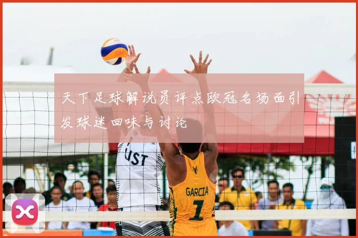 天下足球解说员评点欧冠名场面引发球迷回味与讨论