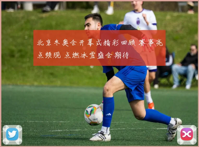 北京冬奥会开幕式精彩回顾 赛事亮点频现 点燃冰雪盛会期待