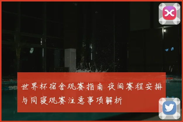 世界杯宿舍观赛指南 夜间赛程安排与同寝观赛注意事项解析