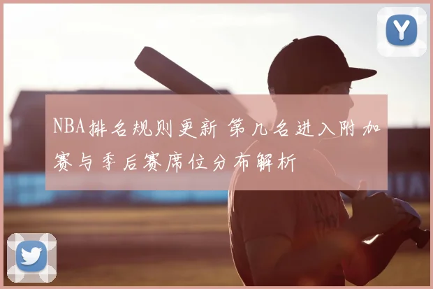 NBA排名规则更新 第几名进入附加赛与季后赛席位分布解析