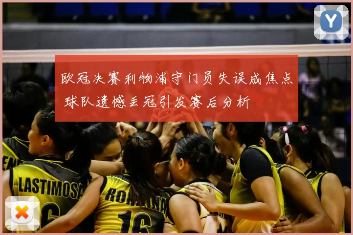 欧冠决赛利物浦守门员失误成焦点 球队遗憾丢冠引发赛后分析