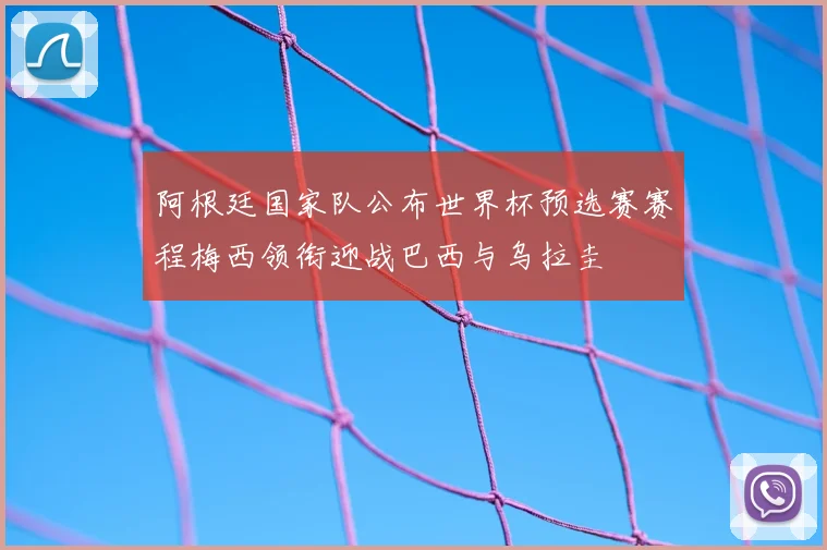阿根廷国家队公布世界杯预选赛赛程梅西领衔迎战巴西与乌拉圭