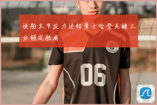 快船末节发力逆转勇士哈登关键三分锁定胜局