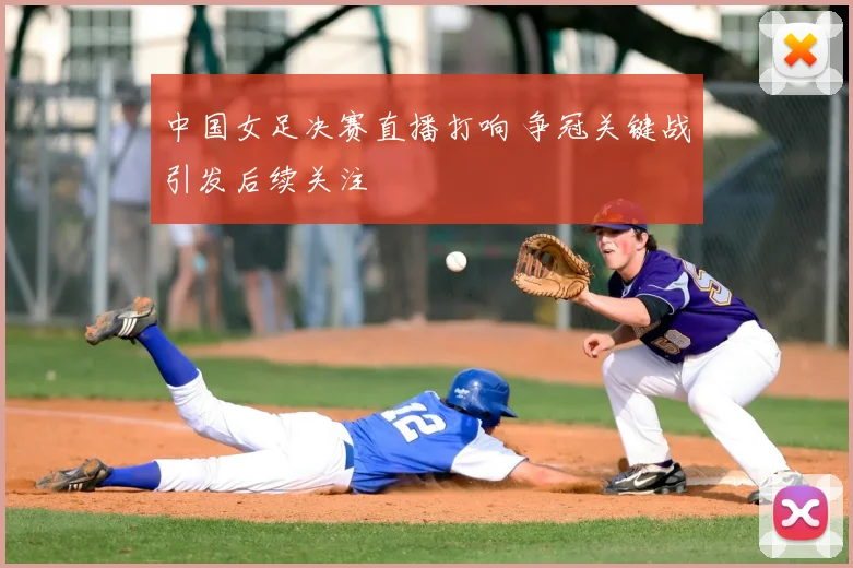 中国女足决赛直播打响 争冠关键战引发后续关注