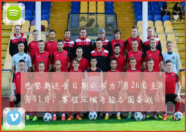 巴黎奥运会日期公布为7月26日至8月11日，赛程压缩考验各国备战