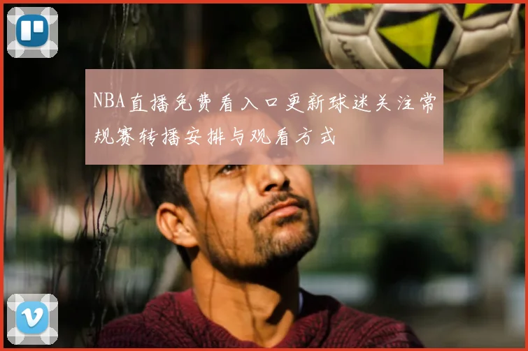 NBA直播免费看入口更新球迷关注常规赛转播安排与观看方式