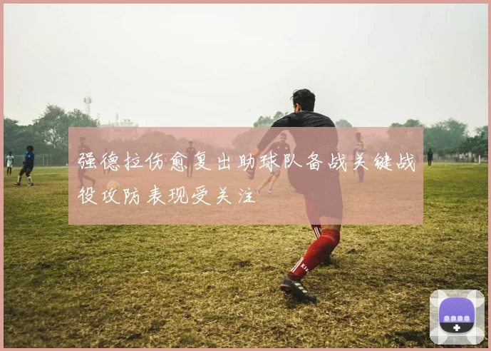 强德拉伤愈复出助球队备战关键战役攻防表现受关注