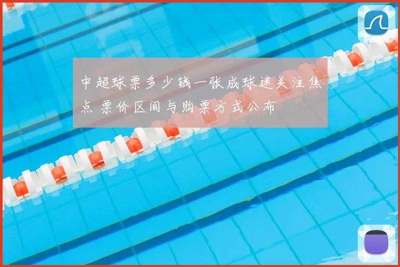 中超球票多少钱一张成球迷关注焦点 票价区间与购票方式公布