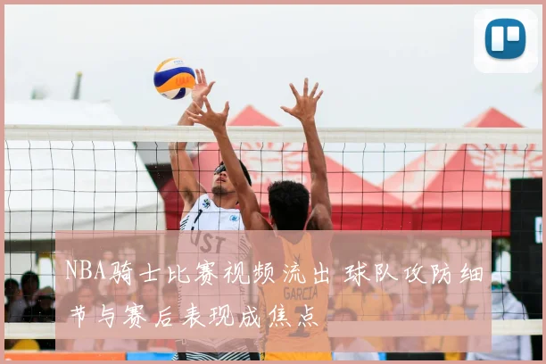NBA骑士比赛视频流出 球队攻防细节与赛后表现成焦点