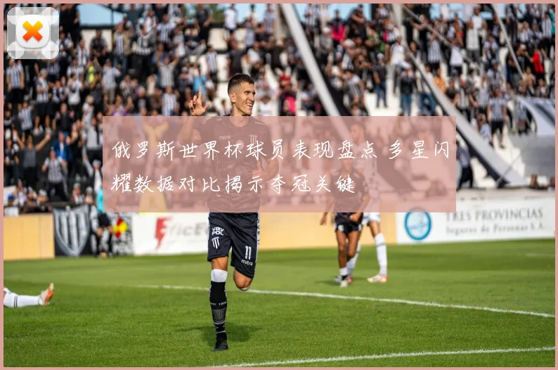 俄罗斯世界杯球员表现盘点 多星闪耀数据对比揭示夺冠关键