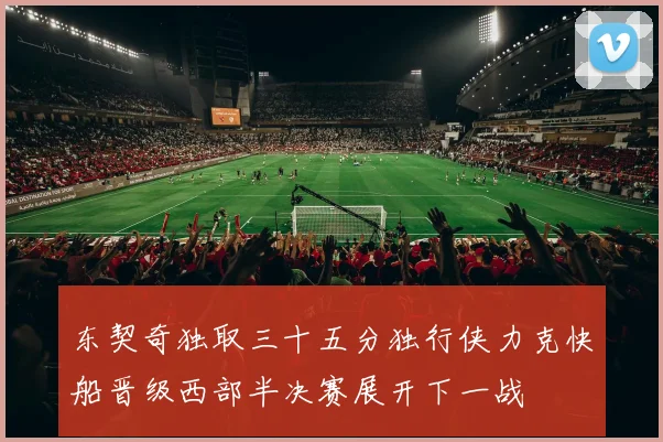 东契奇独取三十五分独行侠力克快船晋级西部半决赛展开下一战