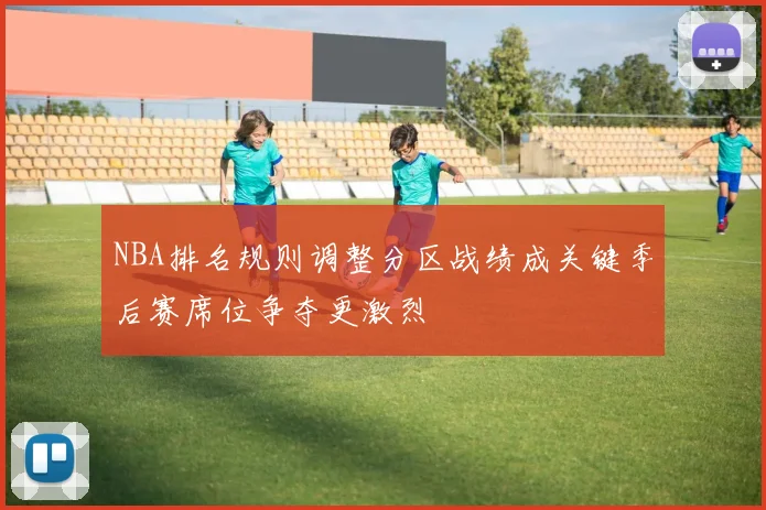 NBA排名规则调整分区战绩成关键季后赛席位争夺更激烈