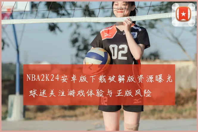 NBA2K24安卓版下载破解版资源曝光 球迷关注游戏体验与正版风险