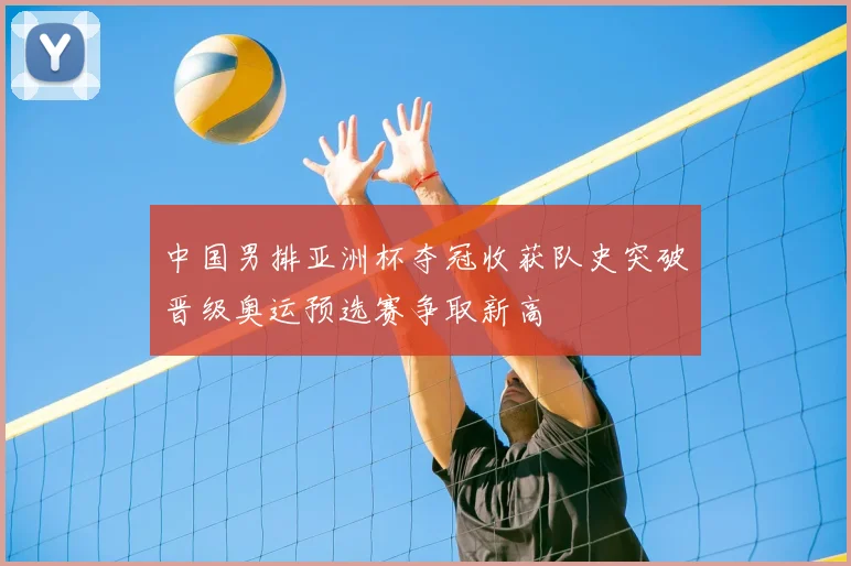 中国男排亚洲杯夺冠收获队史突破晋级奥运预选赛争取新高