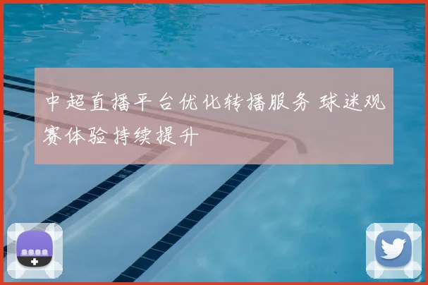 中超直播平台优化转播服务 球迷观赛体验持续提升
