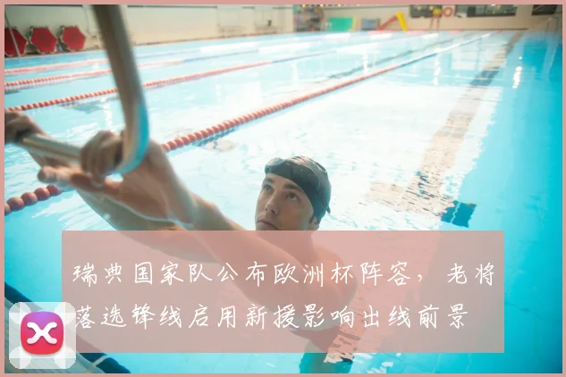 瑞典国家队公布欧洲杯阵容，老将落选锋线启用新援影响出线前景