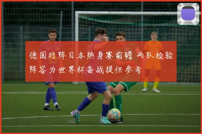 德国对阵日本热身赛前瞻 两队检验阵容为世界杯备战提供参考