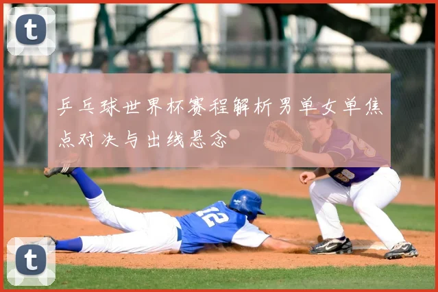 乒乓球世界杯赛程解析男单女单焦点对决与出线悬念