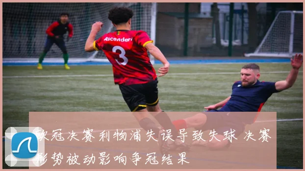 欧冠决赛利物浦失误导致失球 决赛形势被动影响争冠结果