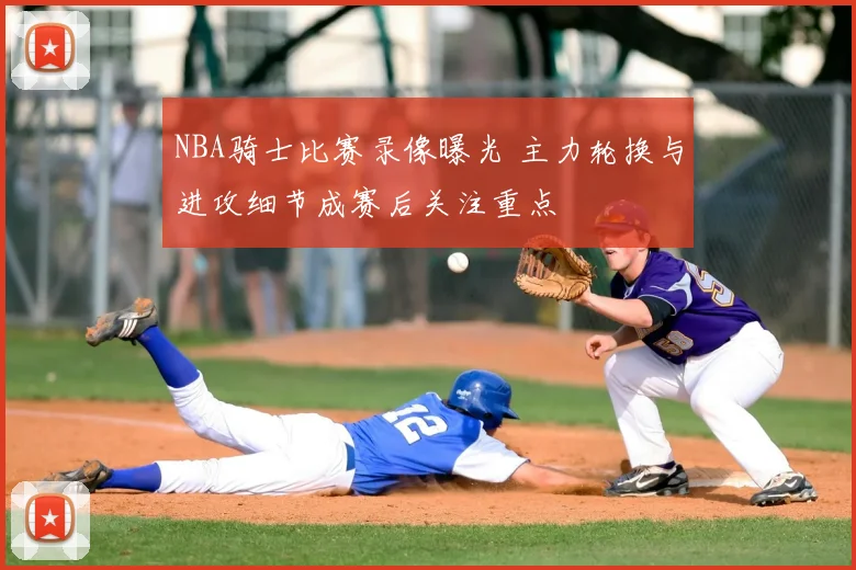 NBA骑士比赛录像曝光 主力轮换与进攻细节成赛后关注重点